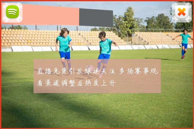 直播免费引发球迷关注 多场赛事观看渠道调整后热度上升