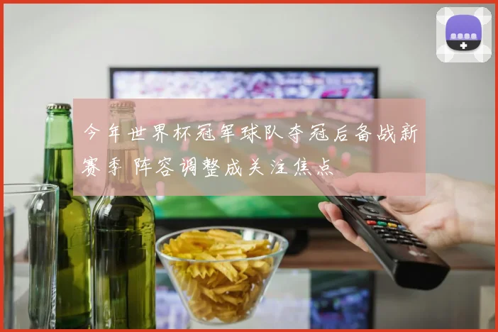 今年世界杯冠军球队夺冠后备战新赛季 阵容调整成关注焦点