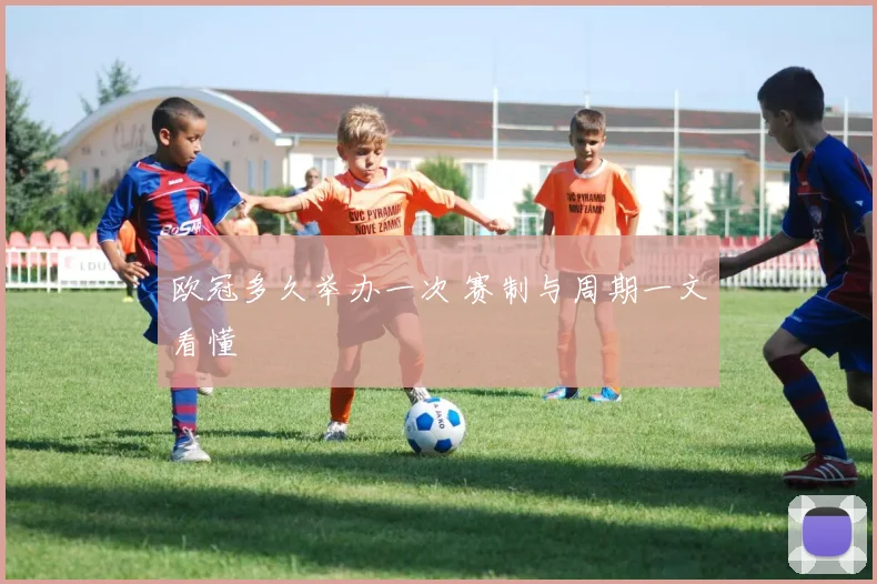 欧冠多久举办一次 赛制与周期一文看懂