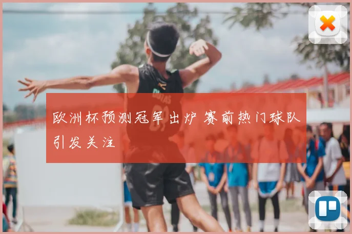 欧洲杯预测冠军出炉 赛前热门球队引发关注