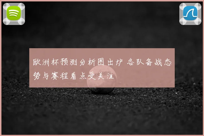 欧洲杯预测分析图出炉 各队备战态势与赛程看点受关注