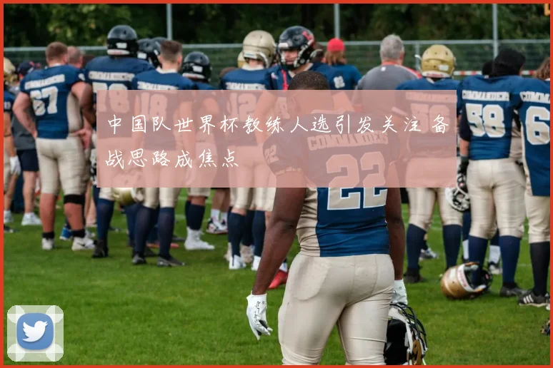 中国队世界杯教练人选引发关注 备战思路成焦点