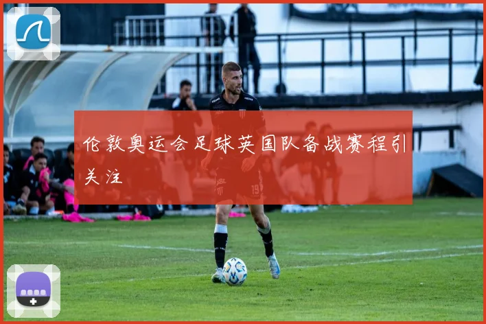 伦敦奥运会足球英国队备战赛程引关注