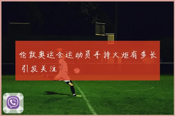 伦敦奥运会运动员手持火炬有多长 引发关注